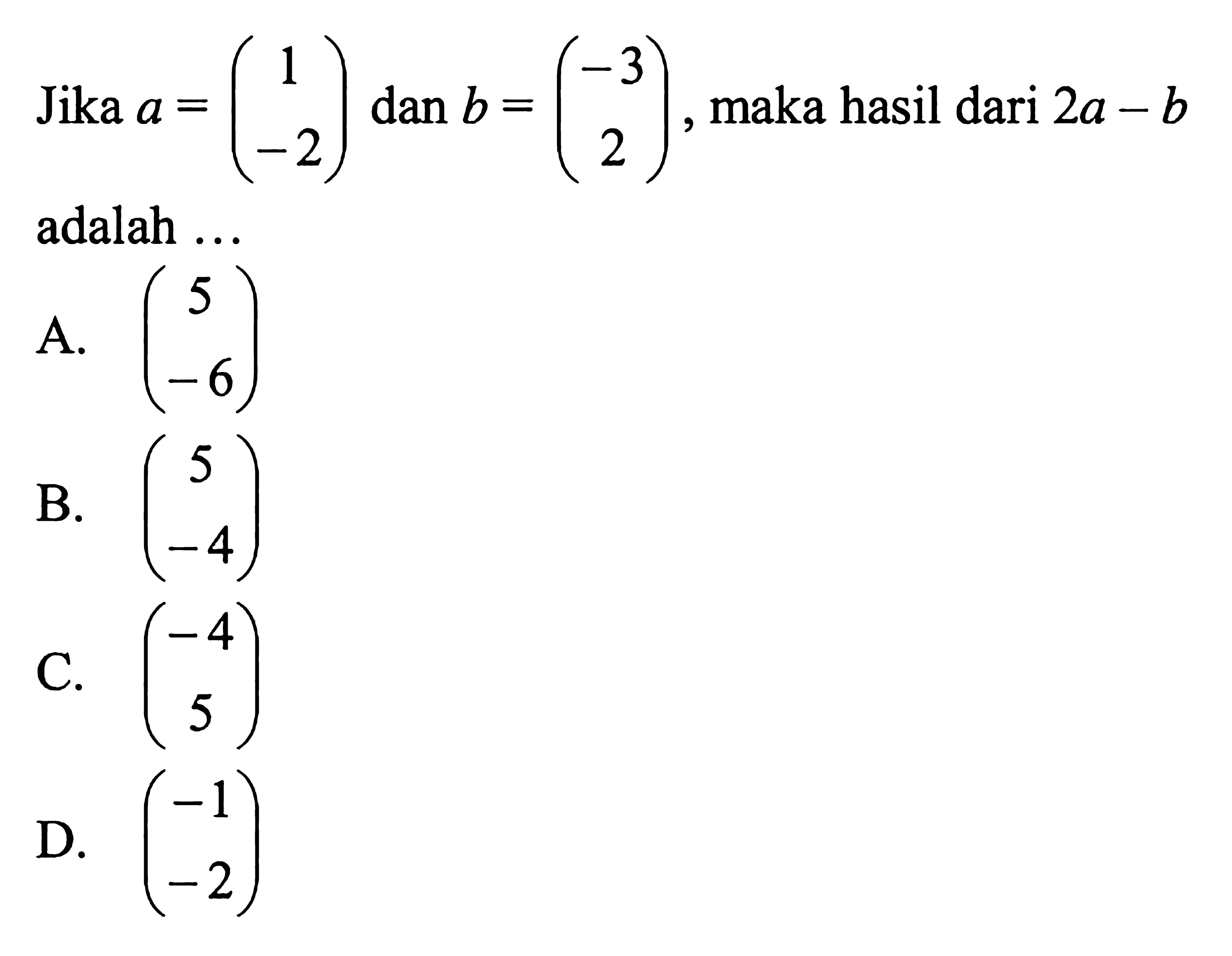 Jika  a=(1  -2)  dan  b=(-3  2) , maka hasil dari  2a-b  adalah ...