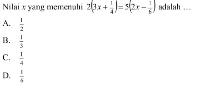 Nilai x yang memenuhi 2(3x + 1/4) = 5(2x - 1/6) adalah... A. 1/2 B. 1/3 C. 1/4 D. 1/6