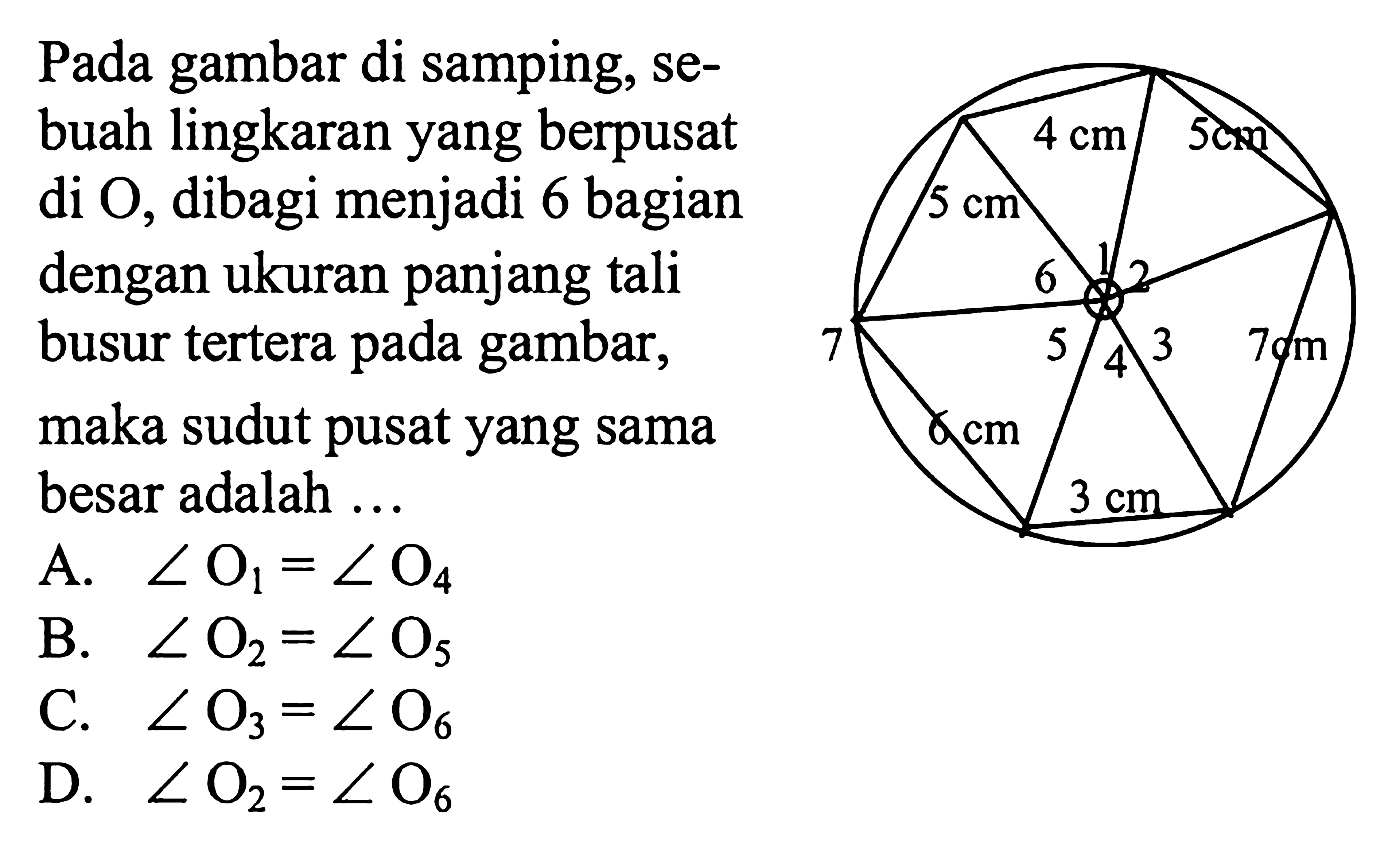 Pada gambar di samping, sebuah lingkaran yang berpusat di O, dibagi menjadi 6 bagian dengan ukuran panjang tali busur tertera pada gambar, maka sudut pusat yang sama besar adalah ...4 cm 5 cm 7 cm 3 cm 6 cm 5 cm 1 2 3 4 5 6 7