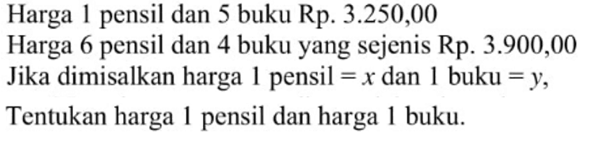 Harga 1 pensil dan 5 buku Rp. 3.250,00 Harga 6 pensil dan 4 buku yang sejenis Rp. 3.900,00 Jika dimisalkan harga 1 pensil = x dan 1 buku = y, Tentukan harga pensil dan harga 1 buku.