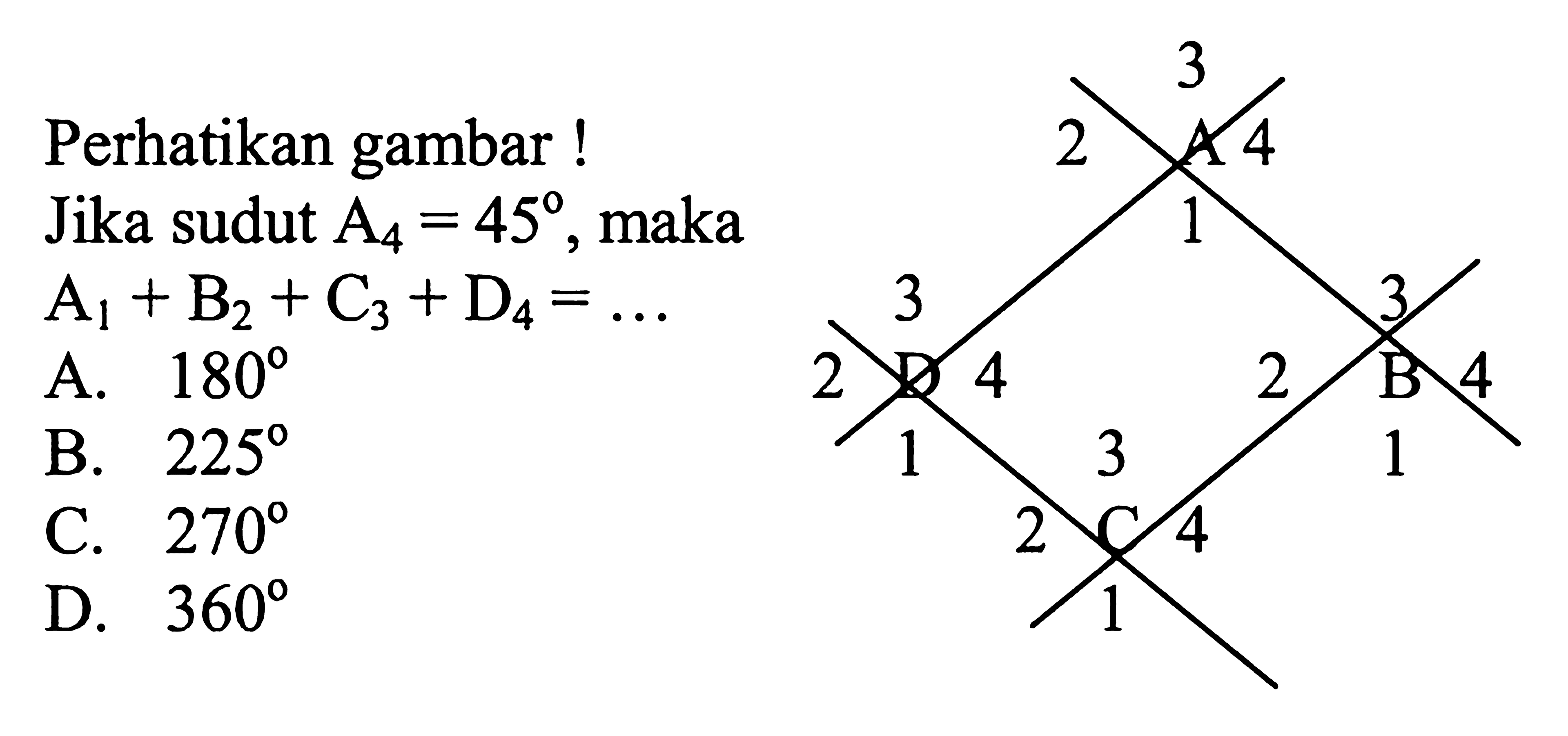 Perhatikan gambar!Jika sudut A4=45, maka A1+B2+C3+D4= .... A B C D 1 2 3 4A. 180B. 225C. 270D. 360