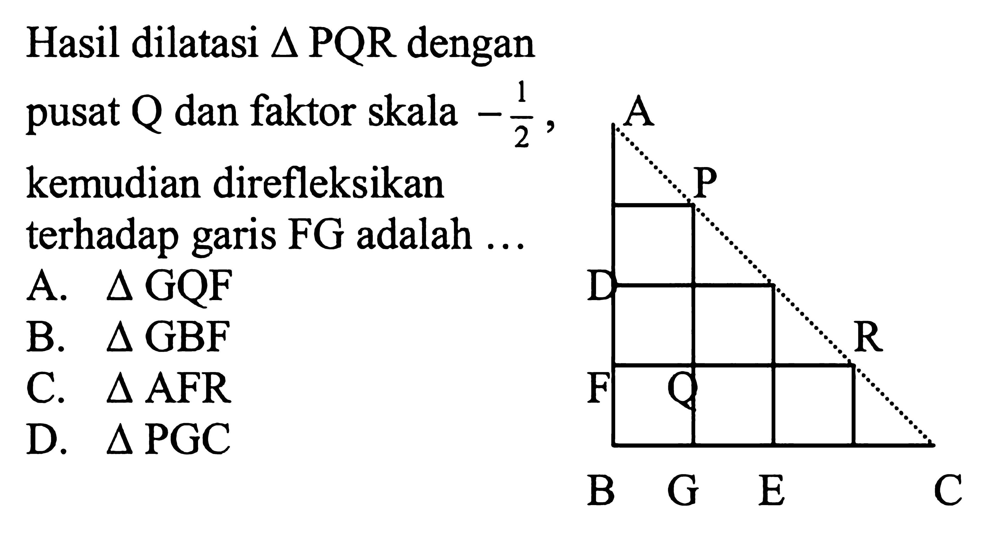 Hasil dilatasi  segitiga PQR  dengan pusat  Q  dan faktor skala  -1/2 , kemudian direfleksikan terhadap garis  FG  adalah  ... 