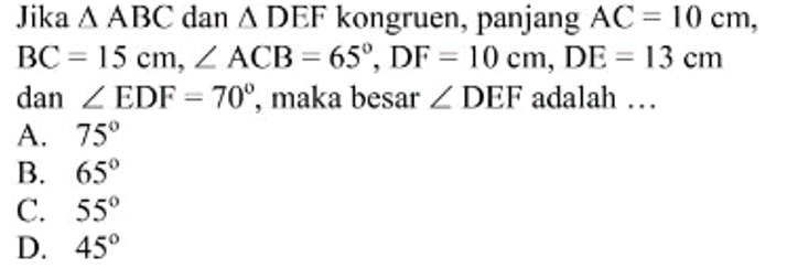 Jika  segitiga ABC  dan  segitiga DEF  kongruen, panjang  AC=10cm ,  BC=15cm, sudut ACB=65, DF=10cm, DE=13cm  dan  sudut EDF=70 , maka besar  sudut DEF  adalah ...