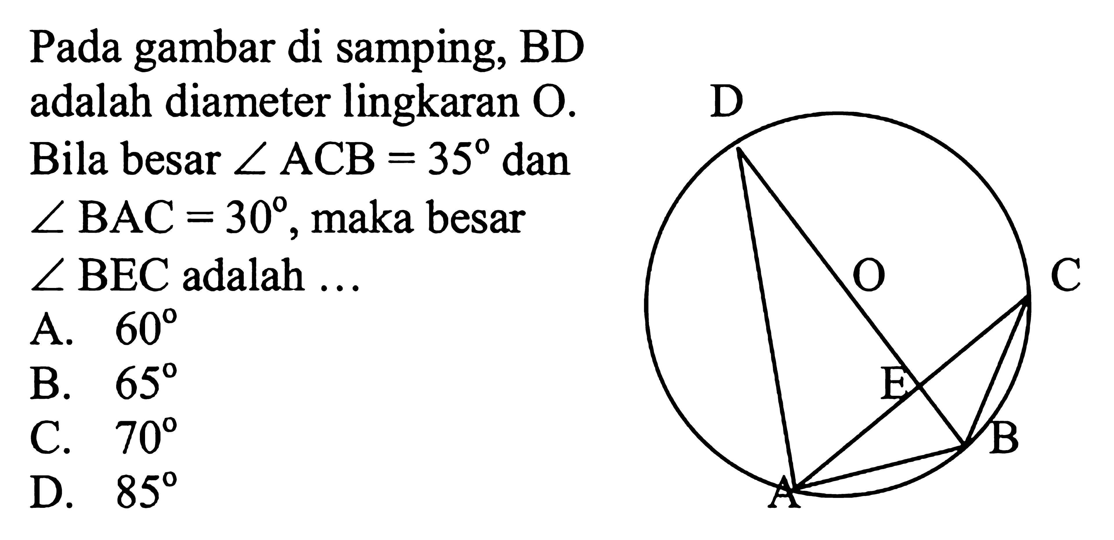 Pada gambar di samping, BD adalah diameter lingkaran O. Bila besar sudut ACB=35 dan sudut BAC=30, maka besar sudut BEC adalah ...