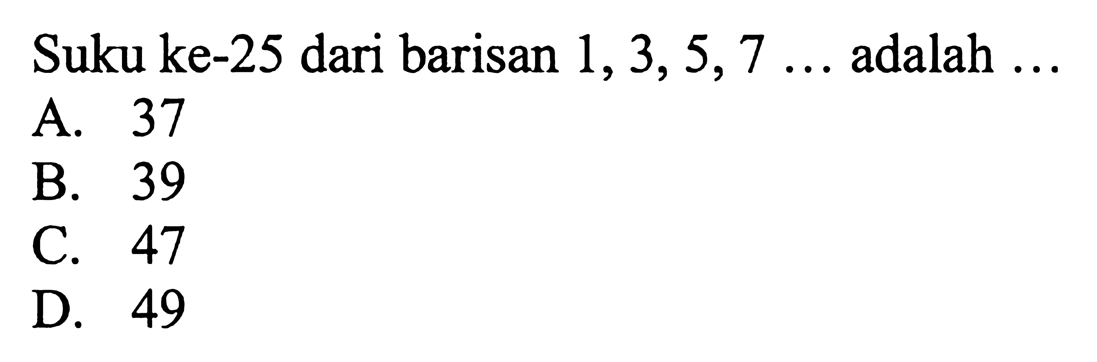 Suku ke-25 dari barisan 1,3,5,7 adalah A. 37 B. 39 C. 47 D. 49