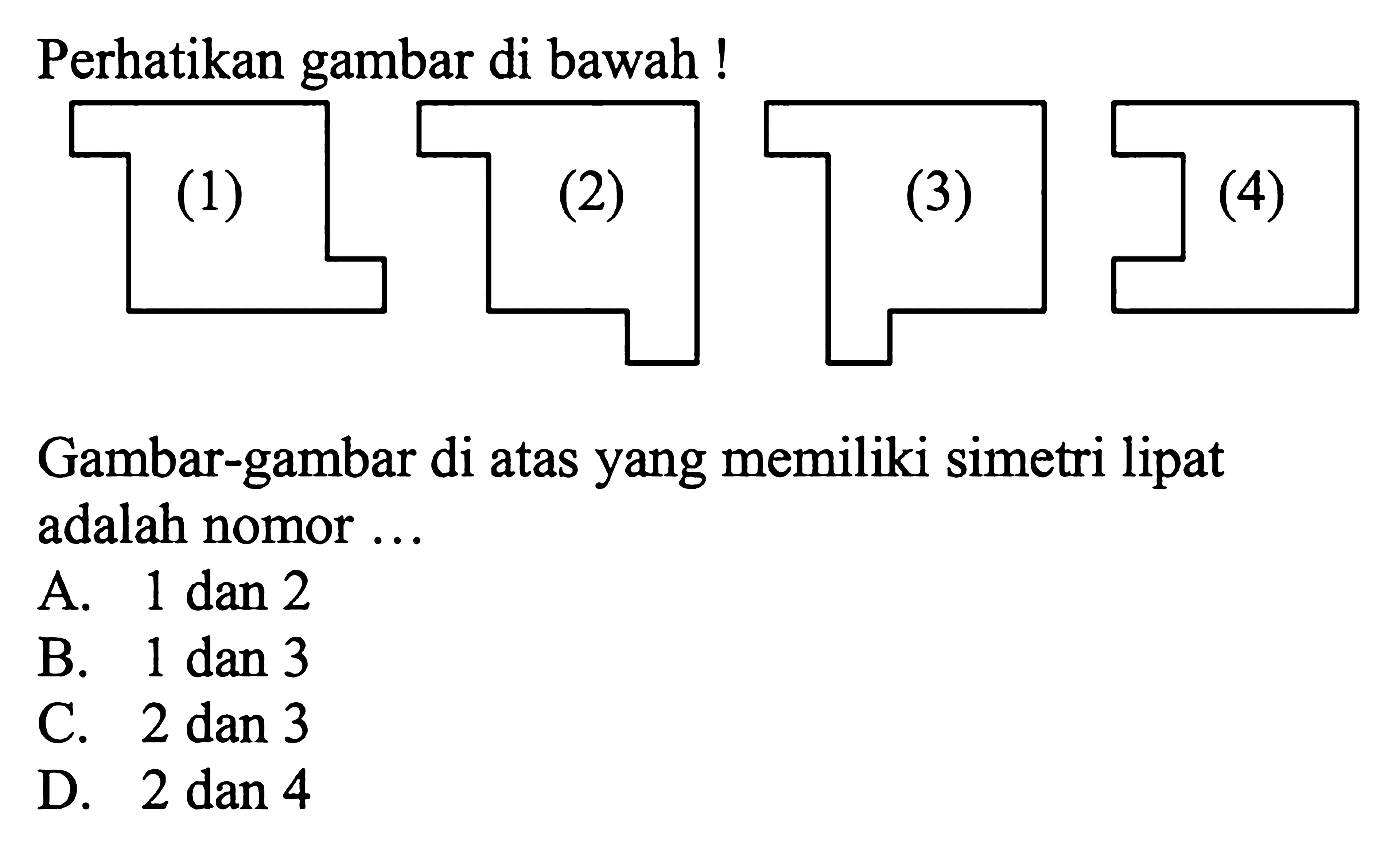 Perhatikan gambar di bawah !(1) (2) (3)(4) Gambar-gambar di atas yang memiliki simetri lipat adalah nomor ...A. 1 dan 2B. 1 dan 3C.  2 dan 3 D.  2 dan 4 