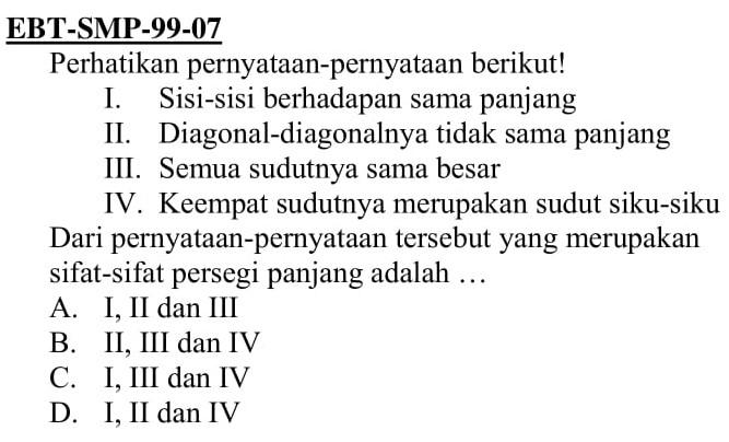 EBT-SMP-99-07  perhatikan pernyataan-pernyataan berikut!I. Sisi-sisi berhadapan sama panjangII. Diagonal-diagonalnya tidak sama panjangIII. Semua sudutnya sama besarIV. Keempat sudutnya merupakan sudut siku-siku Dari pernyataan-pernyataan tersebut yang merupakan sifat-sifat persegi panjang adalah... 