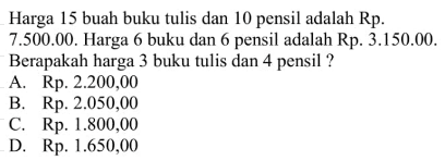 Harga 15 buah buku tulis dan 10 pensil adalah Rp. 7.500.00. Harga 6 buku dan 6 pensil adalah Rp. 3.150.00. Berapakah harga buku tulis dan pensil A.Rp. 2.200,00 B.Rp. 2.050.00 C.Rp. 1.800,00 D.Rp. 1.650.00