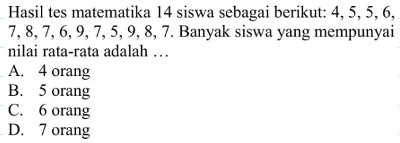 Hasil tes matematika 14 siswa sebagai berikut: 4, 5, 5, 6, 7, 8, 7, 6, 9, 7, 5, 9, 8, 7. Banyak siswa yang mempunyai nilai rata-rata adalah ...