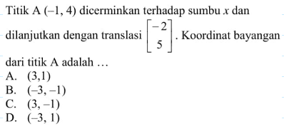 Titik  A(-1,4)  dicerminkan terhadap sumbu  x  dan dilanjutkan dengantranslasi  [-2  5] . Koordinat bayangan dari titik  A  adalah  ... A.  (3,1) B.  (-3,-1) C.  (3,-1) D.  (-3,1) 