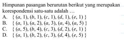 Himpunan pasangan berurutan berikut yang merupakan korespondensi satu-satu adalah A. {(a, 1), (b, 1) (c, 1), (d,1). (e, 1)} B.{(a; 1) (a;2), (a; 3), (a;4) (a,5)} C.{(a,5), (b, 4) . (c,3), (d,2). (a, 1)} D. {(a,1) (b, 2). (c,3), (d,4), (e. 5)}