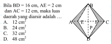 Bila  BD=16 cm, AE=2 cm  dan  AC=12 cm , maka luas daerah yang diarsir adalah ...A.  12 cm^2 B.  24 cm^2 C.  32 cm^2 D.  48 cm^2 