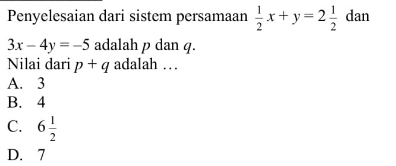 Penyelesaian dari sistem persamaan 1/2 x + y = 2 1/2 dan 3x - 4y = -5 adalah p dan q. Nilai dari p + q adalah... A. 3 B. 4 C. 6 1/2 D. 7