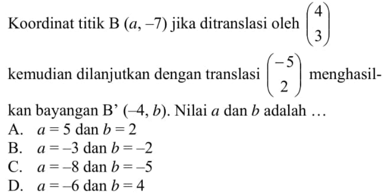 Koordinat titik B (a,-7) jika ditranslasi oleh (4  3) 
kemudian dilanjutkan dengan translasi (-5  2) menghasilkan bayangan B' (-4, b). Nilai a dan b adalah ...
