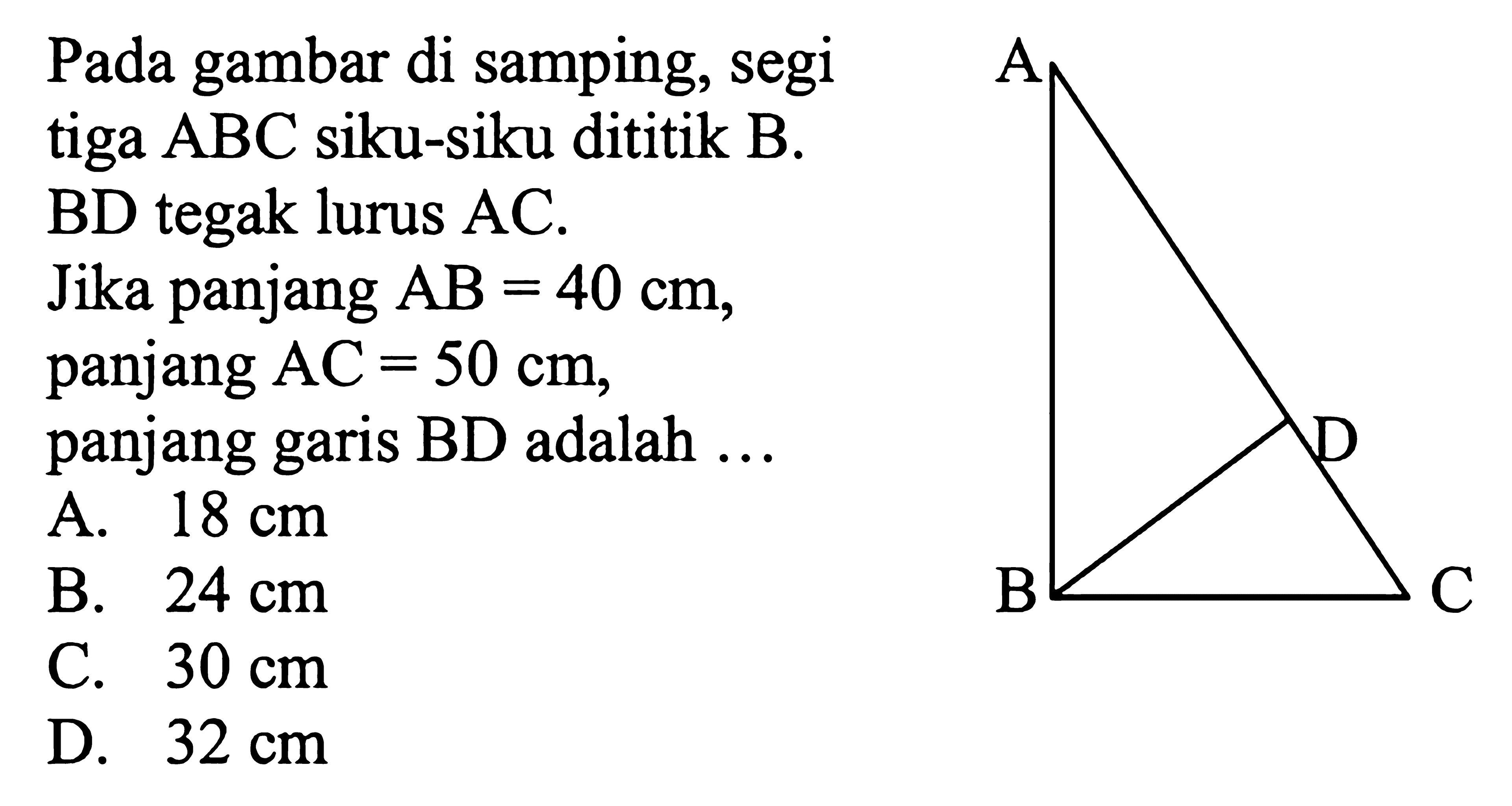 Pada gambar di samping, segitiga ABC siku-siku dititik B. BD tegak lurus AC .Jika panjang AB=40 cm panjang AC=50 cm, panjang garis BD adalah  ... 