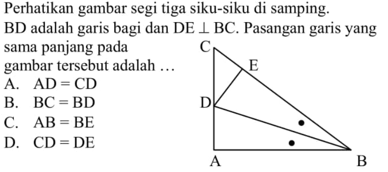 perhatikan gambar segi tiga siku-siku di samping.  BD  adalah garis bagi dan  DE tegak lurus BC . Pasangan garis yang sama panjang pada gambar tersebut adalah ... C E D A BA.  AD=CD B.   BC=BD C.  AB=BE D.  CD=DE 