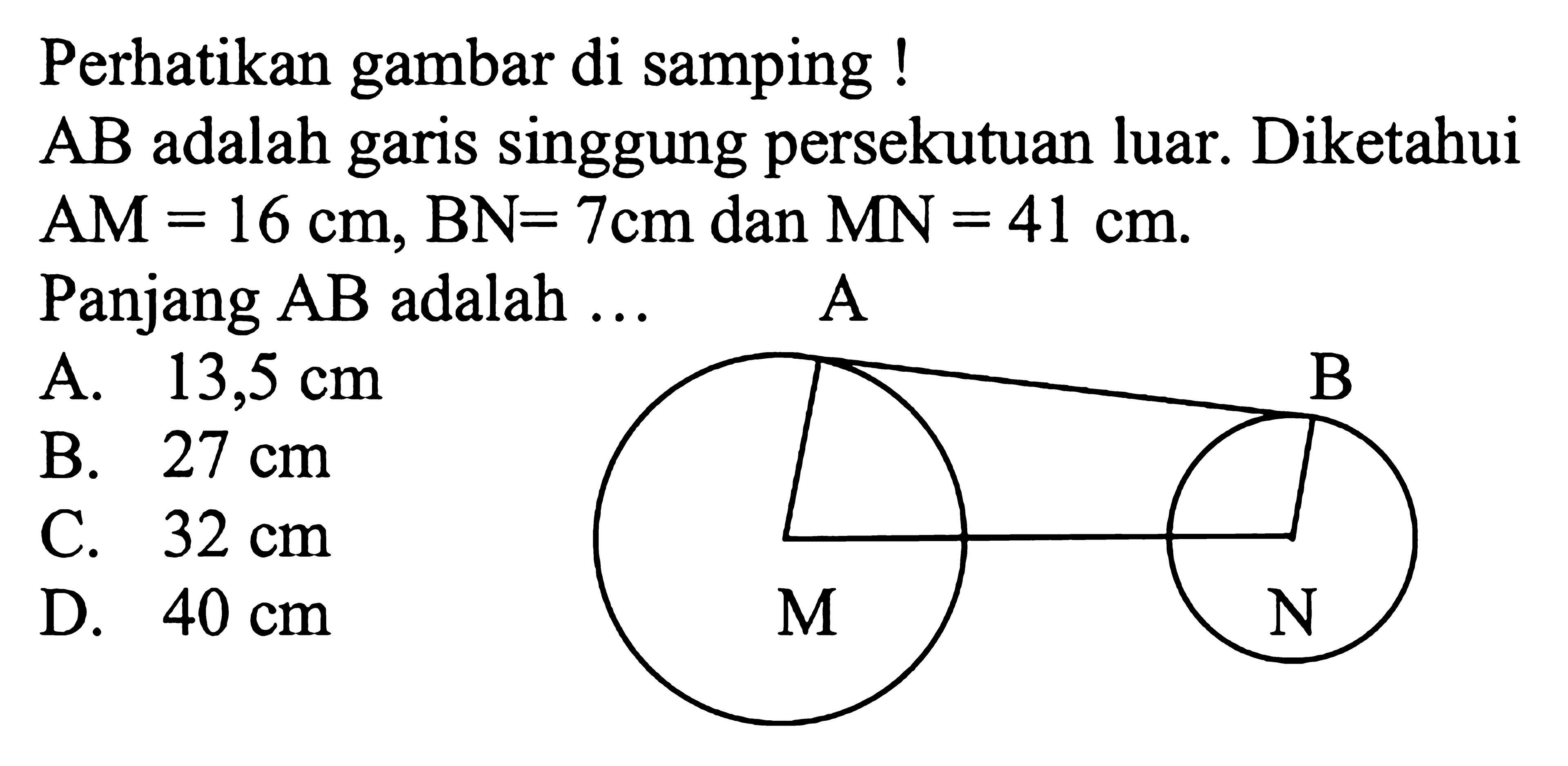 Perhatikan gambar di samping! AB adalah garis singgung persekutuan luar. Diketahui AM=16 cm, BN=7 cm dan MN=41 cm . Panjang AB adalah ... A B M N 