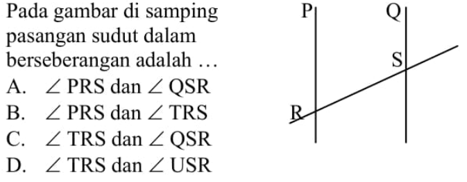 Pada gambar di samping pasangan sudut dalam berseberangan adalah ... P Q R S 