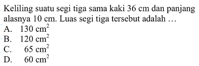 Keliling suatu segitiga sama kaki  36 cm  dan panjang alasnya  10 cm . Luas segitiga   tersebut adalah ...