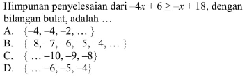 Himpunan penyelesaian dari -4x + 6 >= -x + 18, dengan bilangan bulat, adalah . . . A. {-4, -4, -2, ...} B. {-8, -7, -6, -5, -4, ... } C. {..., -10, -9, -8} D. {..., -6, -5, -4}