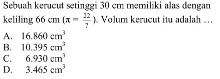 Sebuah kerucut setinggi  30 cm  memiliki alas dengan keliling  66 cm (pi=22/7) .  Volum kerucutitu adalah  ....  