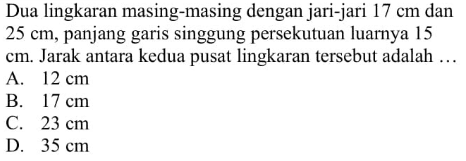 Dua lingkaran masing-masing dengan jari-jari 17 cm dan 25 cm, panjang garis singgung persekutuan luarnya 15 cm. Jarak antara kedua pusat lingkaran tersebut adalah ...