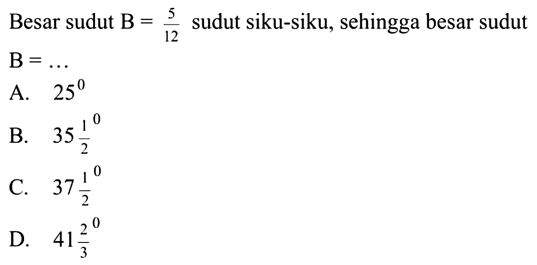 Besar sudut B=5/12 sudut siku-siku, sehingga besar sudut B= ....
