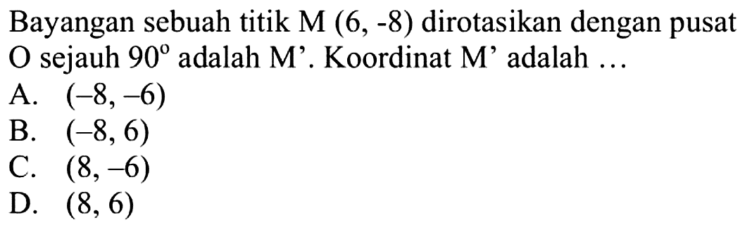 Bayangan sebuah titik  M(6,-8)  dirotasikan dengan pusat O sejauh 90 adalah M'. Koordinat  M' adalah ...