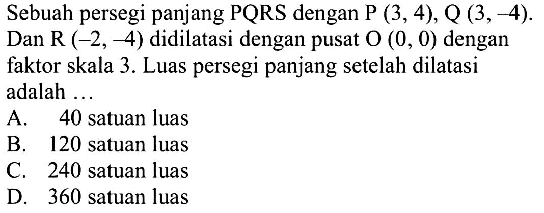 Sebuah persegi panjang PQRS dengan P (3,4), Q(3,-4).Dan R(-2,-4) didilatasi dengan pusat O(0,0) dengan faktor skala 3. Luas persegi panjang setelah dilatasi adalah ...