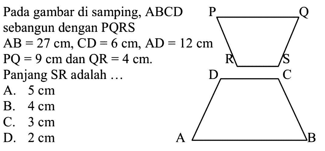 Pada gambar di samping, ABCD sebangun dengan PQRSAB=27 cm, CD=6 cm, AD=12 cm PQ=9 cm dan QR=4 cm. Panjang SR adalah ...P Q R S A B C DA.  5 cm B.  4 cm C.  3 cm D.  2 cm 