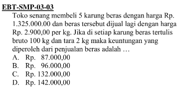 Toko senang membeli 5 karung beras dengan harga Rp. 1.325.000 .00 dan beras tersebut dijual lagi dengan harga Rp. 2.900,00 per kg. Jika di setiap karung beras tertulis bruto 100 kg dan tara  2 kg maka keuntungan yang diperoleh dari penjualan beras adalah ... 