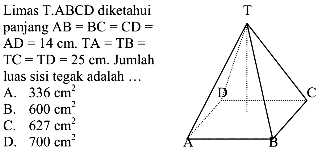 Limas T.ABCD diketahui panjang AB=BC=CD= AD=14 cm. TA=TB= TC=TD=25 cm. Jumlah luas sisi tegak adalah ...