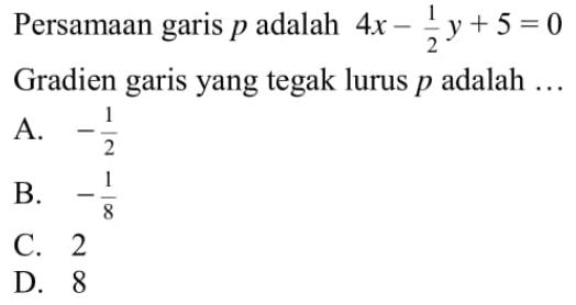 Persamaan garis p adalah  4x - 1/2 y + 5 = 0 Gradien garis yang tegak lurus p adalah...