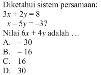 Diketahui sistem persamaan: 3x + 2y = 8 x - 5y = -37 Nilai 6x + 4y adalah ... A. -30 B. -16 C. 16 D. 30