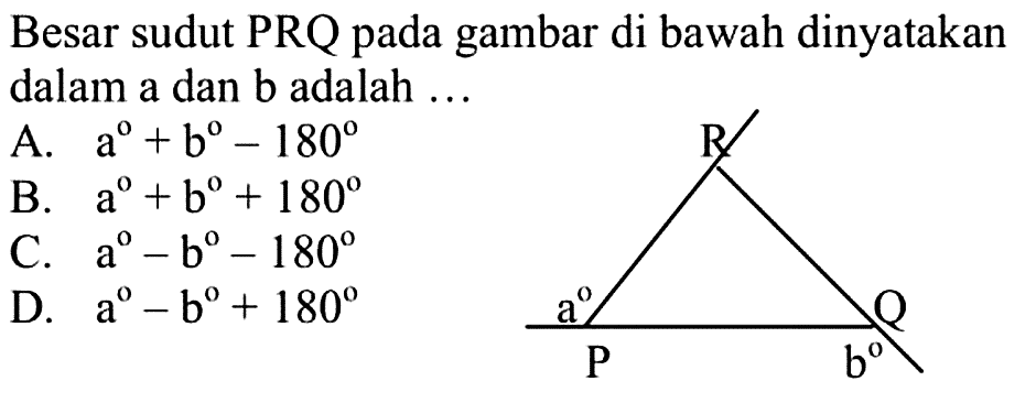 Besar sudut PRQ pada gambar di bawah dinyatakan dalam a dan b adalah ... A. a+b-180 B. a+b+180 C. a-b-180 D. a-b+180 