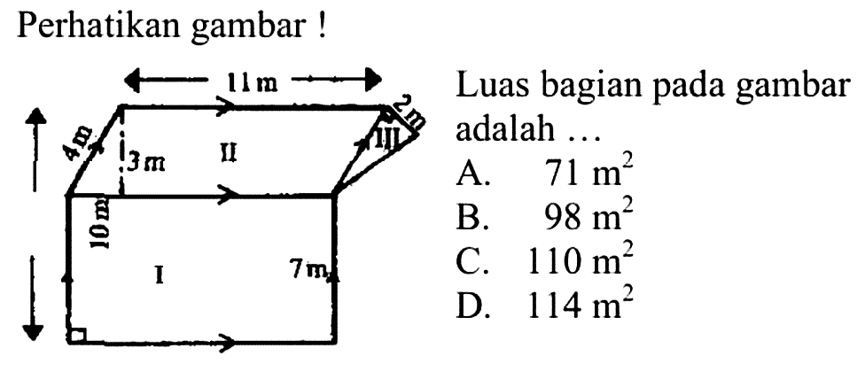 Perhatikan gambar! 11 m 2 m 4 m 3 m II III 10 m I 7 m Luas bagian pada gambar adalah ... A. 71 m^2 B. 98 m^2 C. 110 m^2 D. 114 m^2 