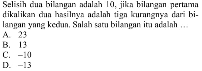 Selisih dua bilangan adalah 10, jika bilangan pertama dikalikan dua hasilnya adalah tiga kurangnya dari bilangan yang kedua. Salah satu bilangan itu adalah...