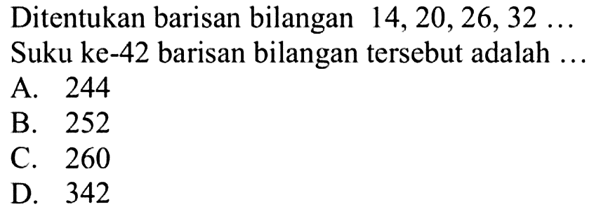 Ditentukan barisan bilangan 14, 20, 26, 32 ... Suku ke-42 barisan bilangan tersebut adalah.... A. 244 B. 252 C. 260 D. 342