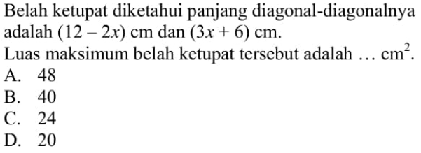 Belah ketupat diketahui panjang diagonal-diagonalnya adalah (12-2 x) cm dan (3 x+6) cm. Luas maksimum belah ketupat tersebut adalah ... cm^2.
