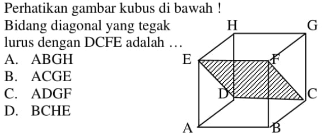 Perhatikan gambar kubus di bawah! Bidang diagonal yang tegak lurus dengan DCFE adalah ...A. ABGH B. ACGE C. ADGF D. BCHE