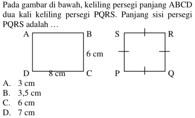 Pada gambar di bawah, keliling persegi panjang  (ABCD)  dua kali keliling persegi PQRS. Panjang sisi persegi PQRS adalah ...
A B S R6 cmD 8 cm C P Q