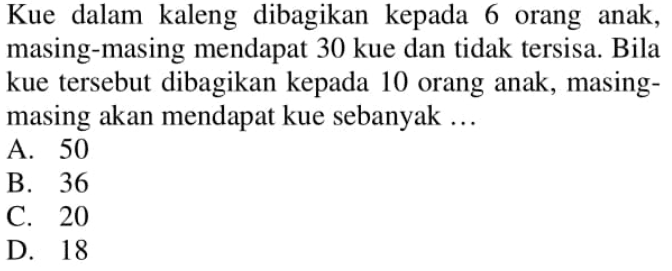Kue dalam kaleng dibagikan kepada 6 orang
 anak, masing-masing mendapat 30 kue dan tidak
 tersisa. BIla kue tersebut dibagikan kepada 10
 orang anak, masing-masing akan mendapat kue
 sebanyak ...
 a. 50
 b. 36
 c. 20
 d. 18