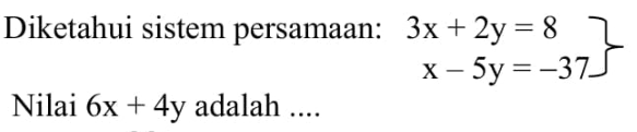 Diketahui sistem persamaan: 3x + 2y = 8 x - 5y = -37 Nilai 6x + 4y adalah ....