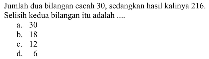 Jumlah dua bilangan cacah 30, sedangkan hasil kalinya 216. Selisih kedua bilangan itu adalah.... a. 30 b. 18 c. 12 d. 6