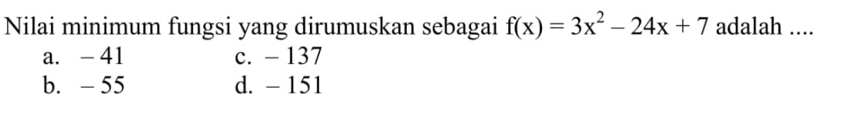 Nilai minimum fungsi yang dirumuskan sebagai f(x) = 3x^2 - 24x + 7 adalah.... a. -41 c. -137 b. -55 d. -151