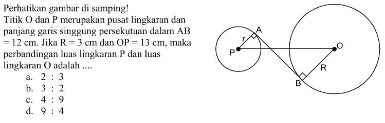 Perhatikan gambar di samping!Titik O dan P merupakan pusat lingkaran dan panjang garis singgung persekutuan dalam AB =12 cm. Jika R=3 cm dan OP=13 cm, maka perbandingan luas lingkaran P dan luas lingkaran O adalah.... r R