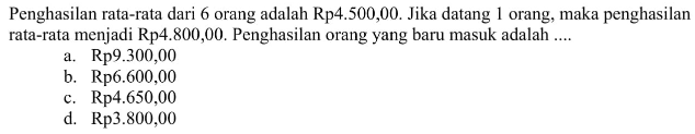 Penghasilan rata-rata dari 6 orang adalah  Rp 4.500,00 .  Jika datang 1 orang, maka penghasilan rata-rata menjadi Rp4.800,00. Penghasilan orang yang baru masuk adalah ....a.  Rp 9.300,00 b.  Rp 6.600,00 c.  Rp 4.650,00 d.  Rp 3.800,00 