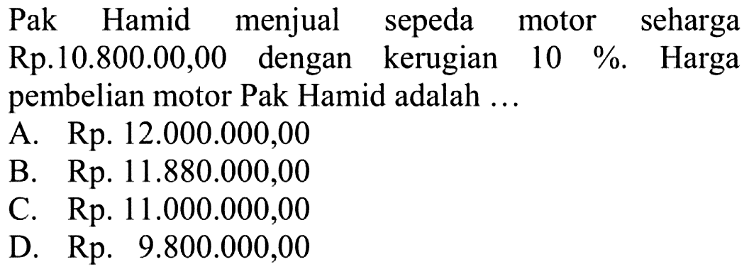 Pak Hamid menjual sepeda motor seharga Rp10.800.000,00 dengan kerugian 10%. Harga pembelian motor Pak Hamid adalah .... 