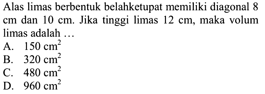 Alas limas berbentuk belahketupat memiliki diagonal 8  cm  dan  10 cm . Jika tinggi limas  12 cm , maka volum limas adalah ...
