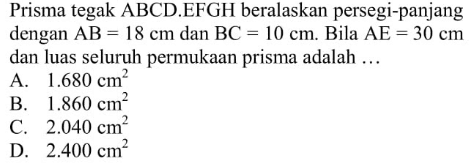 Prisma tegak  ABCD.EFGH beralaskan persegi-panjang dengan  AB=18 cm  dan  BC=10 cm. Bila  AE=30 cm  dan luas seluruh permukaan prisma adalah  .... 
